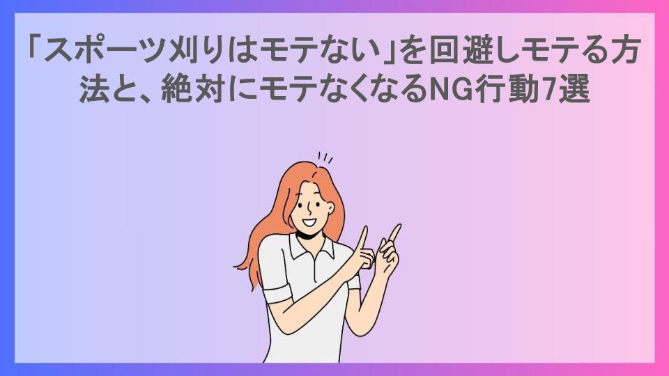 「スポーツ刈りはモテない」を回避しモテる方法と、絶対にモテなくなるNG行動7選